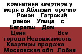 3 комнатная квартира у моря в Абхазии, срочно › Район ­ Гагрский район › Улица ­ с. Багрипш › Дом ­ 75 › Цена ­ 3 000 000 - Все города Недвижимость » Квартиры продажа   . Московская обл.,Лобня г.